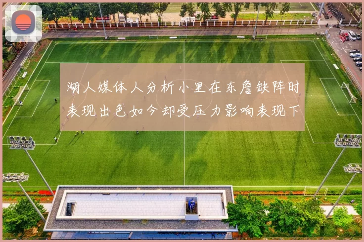 湖人媒体人分析小里在东詹缺阵时表现出色如今却受压力影响表现下滑