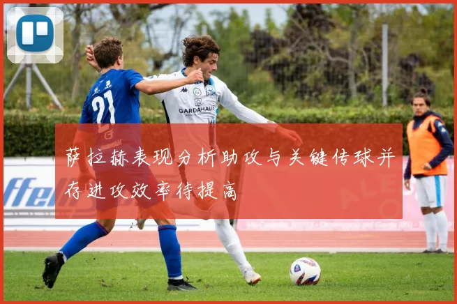 萨拉赫表现分析助攻与关键传球并存进攻效率待提高