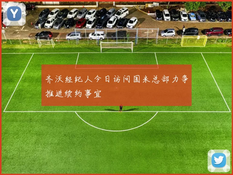 齐沃经纪人今日访问国米总部力争推进续约事宜