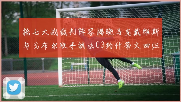 抢七大战裁判阵容揭晓马克戴维斯与戈布尔联手执法G3约什蒂文回归G2