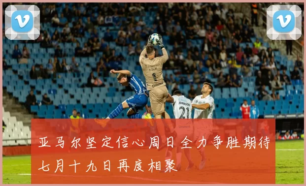 亚马尔坚定信心周日全力争胜期待七月十九日再度相聚