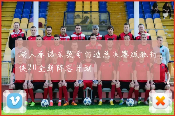 湖人承诺东契奇打造总决赛版独行侠20全新阵容计划