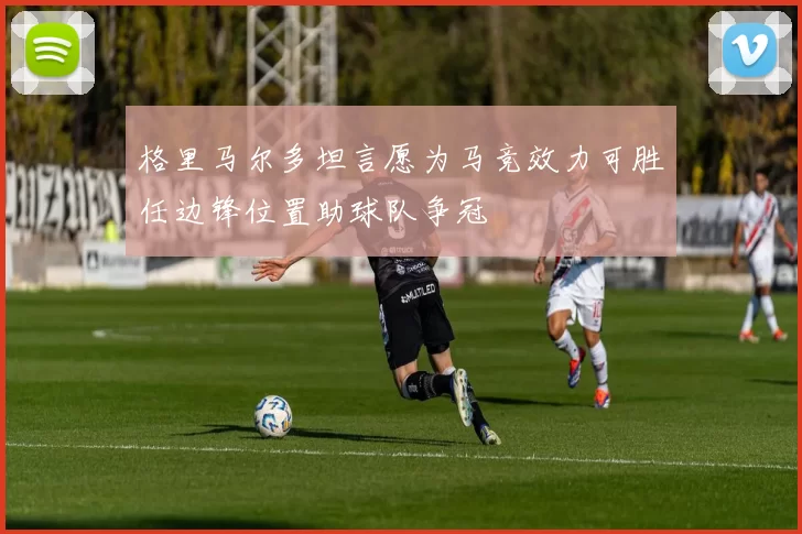 格里马尔多坦言愿为马竞效力可胜任边锋位置助球队争冠