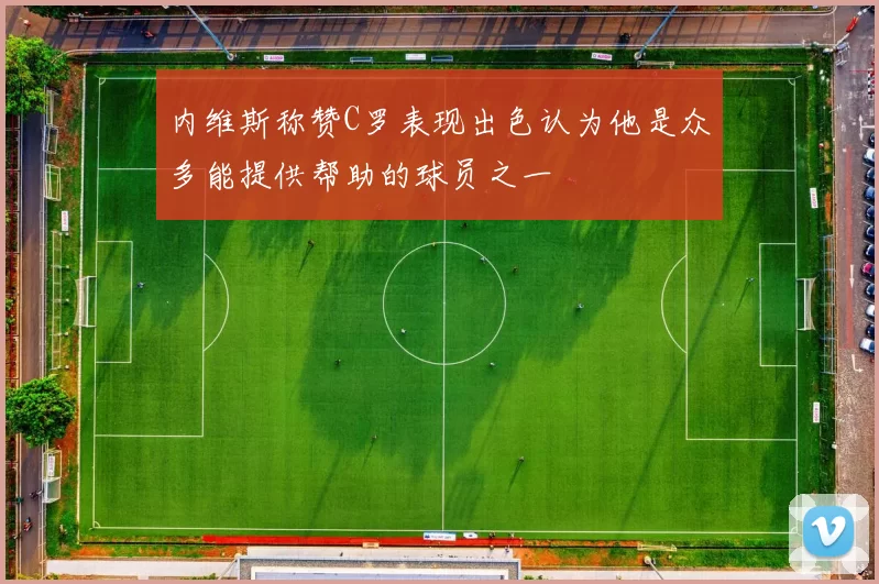 内维斯称赞C罗表现出色认为他是众多能提供帮助的球员之一