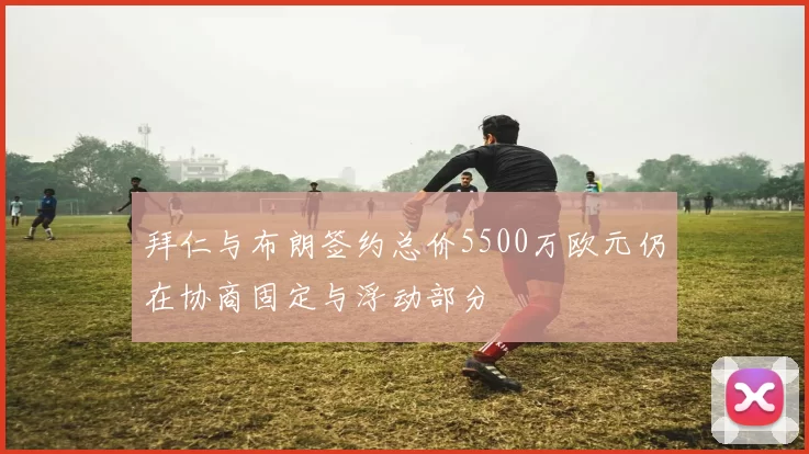 拜仁与布朗签约总价5500万欧元仍在协商固定与浮动部分