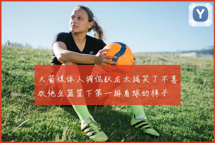 火箭媒体人调侃狄龙太搞笑了不喜欢他坐篮筐下第一排看球的样子