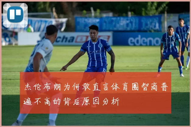 杰伦布朗为何敢直言体育圈智商普遍不高的背后原因分析