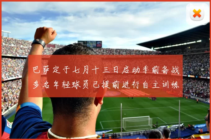 巴萨定于七月十三日启动季前备战多名年轻球员已提前进行自主训练