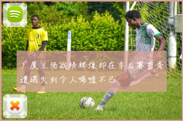 广厦主场战绩辉煌却在季后赛首秀遭遇失利令人唏嘘不已