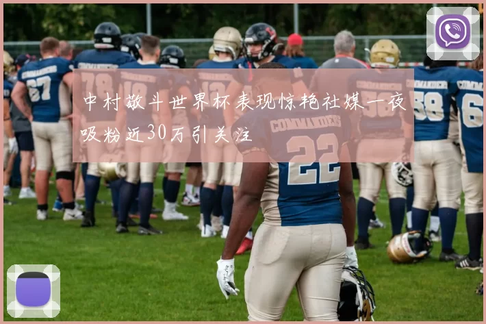 中村敬斗世界杯表现惊艳社媒一夜吸粉近30万引关注