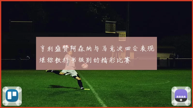 亨利盛赞阿森纳与马竞次回合表现堪称教科书级别的精彩比赛