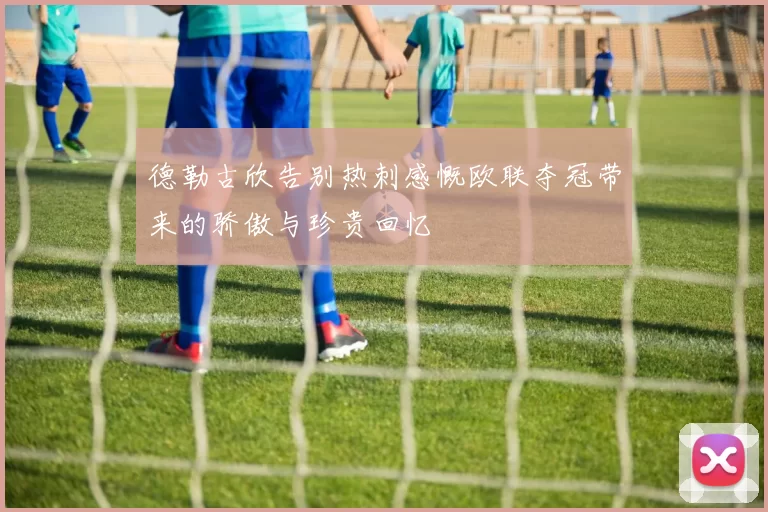 德勒古欣告别热刺感慨欧联夺冠带来的骄傲与珍贵回忆