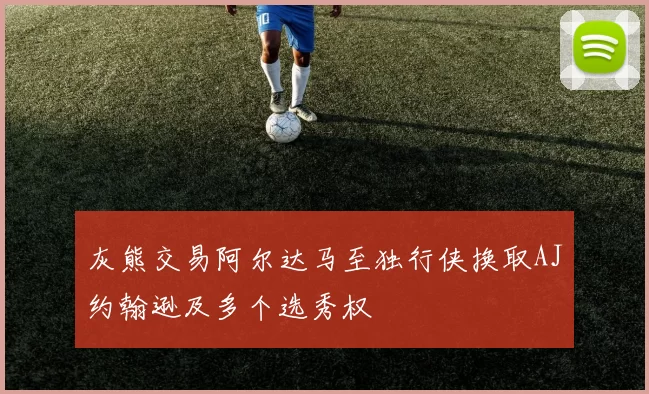 灰熊交易阿尔达马至独行侠换取AJ约翰逊及多个选秀权