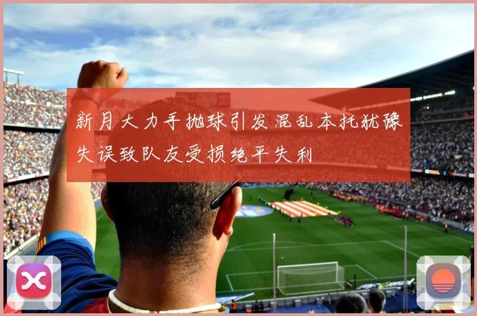 新月大力手抛球引发混乱本托犹豫失误致队友受损绝平失利
